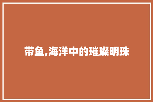 带鱼,海洋中的璀璨明珠