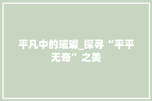 平凡中的璀璨_探寻“平平无奇”之美