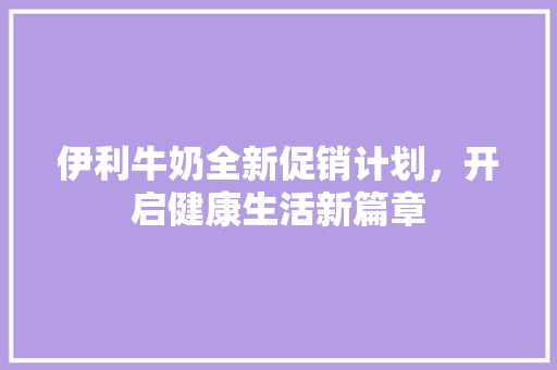 伊利牛奶全新促销计划，开启健康生活新篇章