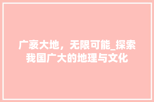 广袤大地，无限可能_探索我国广大的地理与文化