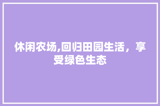 休闲农场,回归田园生活，享受绿色生态