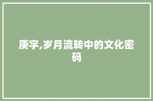庚字,岁月流转中的文化密码
