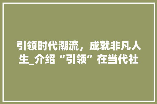 引领时代潮流，成就非凡人生_介绍“引领”在当代社会的重要性
