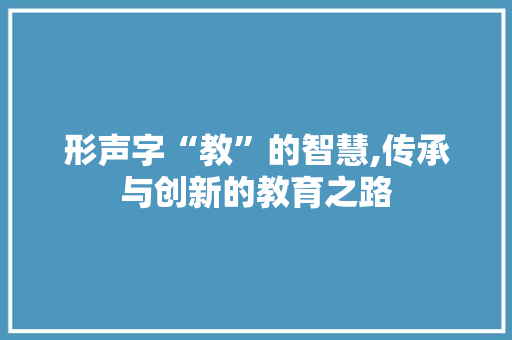 形声字“教”的智慧,传承与创新的教育之路