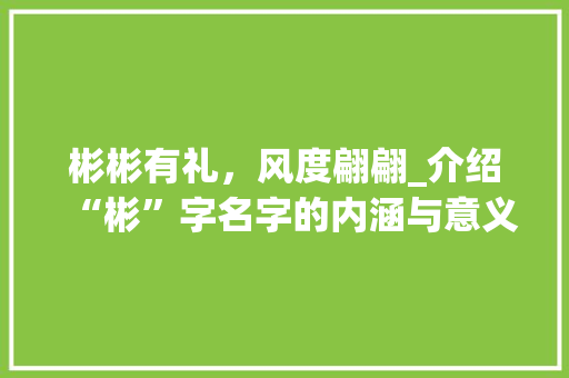 彬彬有礼，风度翩翩_介绍“彬”字名字的内涵与意义