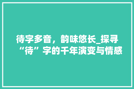 待字多音，韵味悠长_探寻“待”字的千年演变与情感表达
