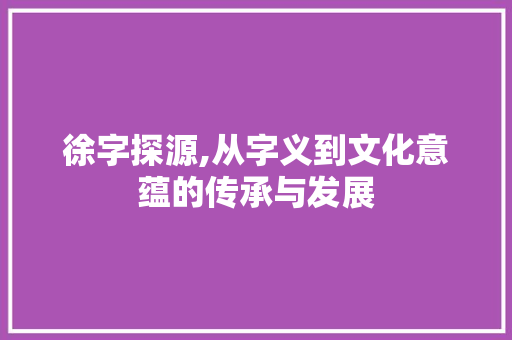 徐字探源,从字义到文化意蕴的传承与发展