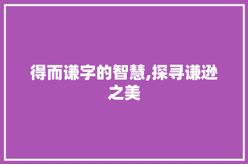 得而谦字的智慧,探寻谦逊之美