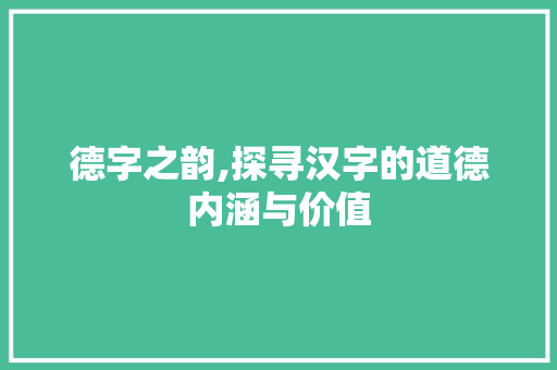 德字之韵,探寻汉字的道德内涵与价值