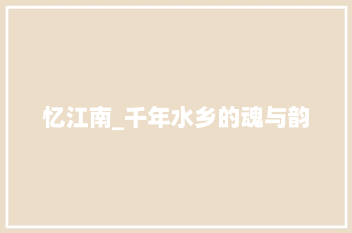 忆江南_千年水乡的魂与韵