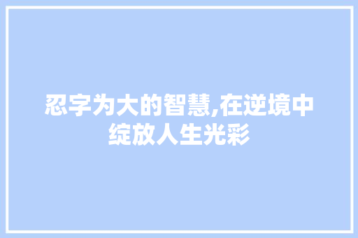 忍字为大的智慧,在逆境中绽放人生光彩