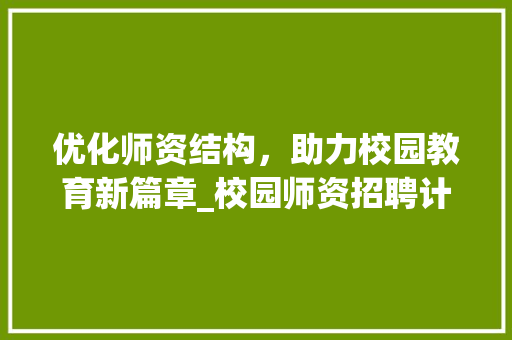 优化师资结构，助力校园教育新篇章_校园师资招聘计划详细解读