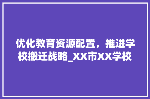 优化教育资源配置，推进学校搬迁战略_XX市XX学校搬迁计划书解读