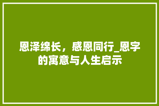 恩泽绵长，感恩同行_恩字的寓意与人生启示