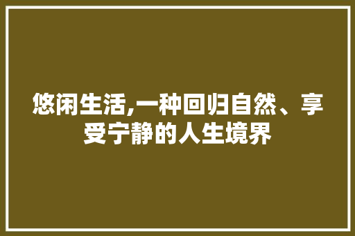 悠闲生活,一种回归自然、享受宁静的人生境界