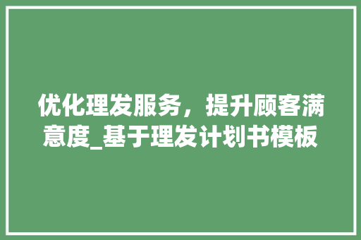 优化理发服务，提升顾客满意度_基于理发计划书模板的方法探索