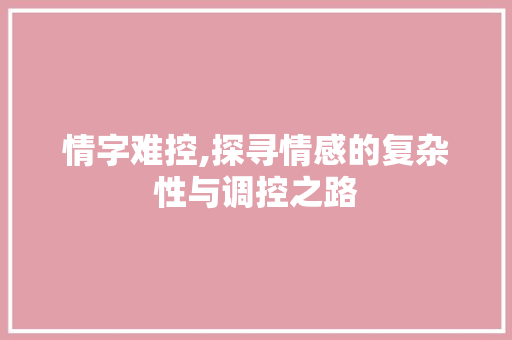 情字难控,探寻情感的复杂性与调控之路