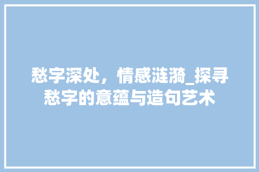 愁字深处，情感涟漪_探寻愁字的意蕴与造句艺术