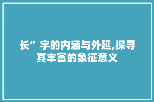 长”字的内涵与外延,探寻其丰富的象征意义