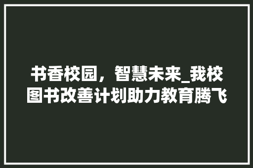 书香校园，智慧未来_我校图书改善计划助力教育腾飞
