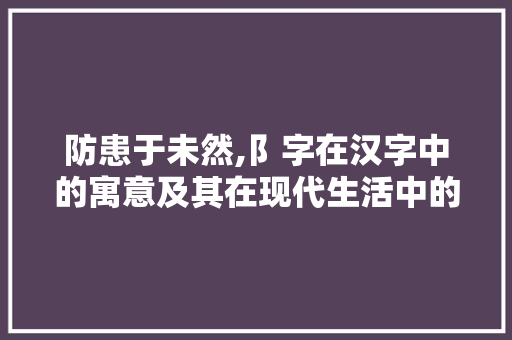 防患于未然,阝字在汉字中的寓意及其在现代生活中的应用