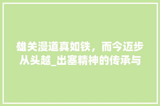 雄关漫道真如铁，而今迈步从头越_出塞精神的传承与发扬