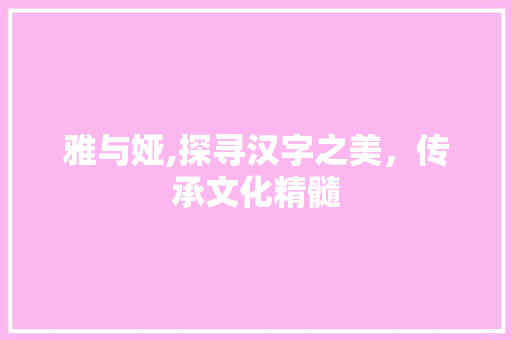 雅与娅,探寻汉字之美，传承文化精髓