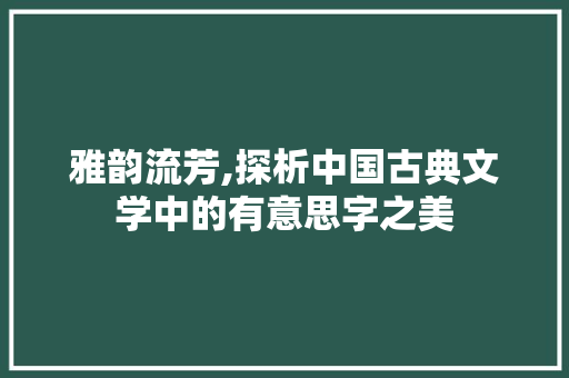 雅韵流芳,探析中国古典文学中的有意思字之美