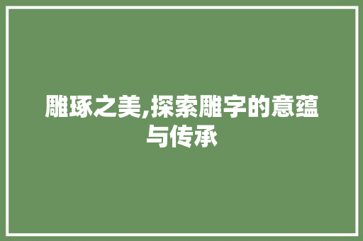 雕琢之美,探索雕字的意蕴与传承