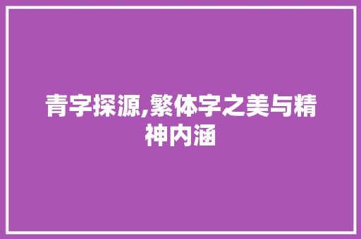 青字探源,繁体字之美与精神内涵