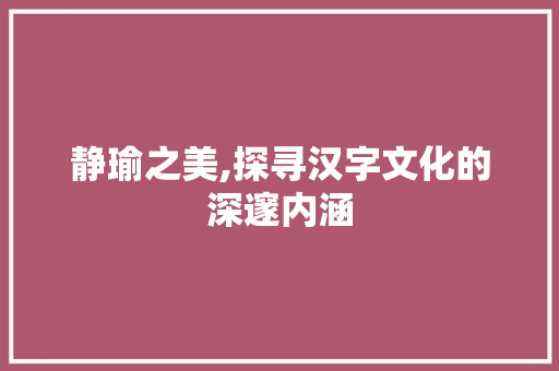 静瑜之美,探寻汉字文化的深邃内涵 名人名言