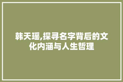韩天瑶,探寻名字背后的文化内涵与人生哲理