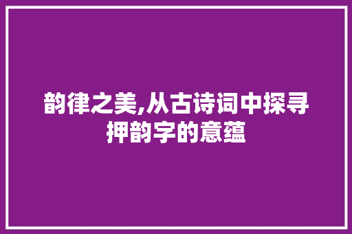 韵律之美,从古诗词中探寻押韵字的意蕴