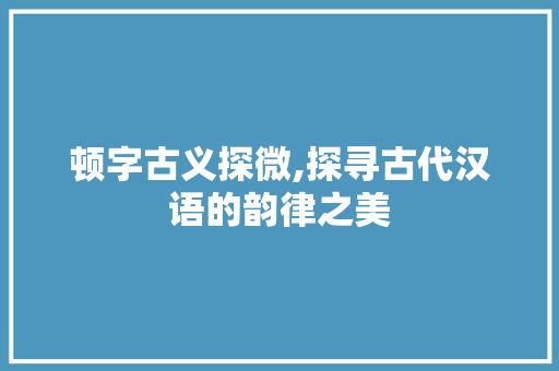 顿字古义探微,探寻古代汉语的韵律之美