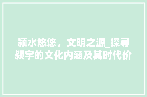 颍水悠悠，文明之源_探寻颍字的文化内涵及其时代价值