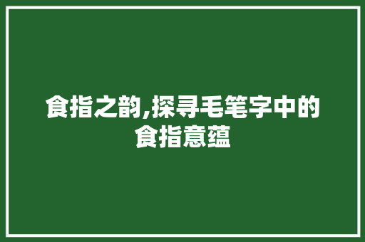 食指之韵,探寻毛笔字中的食指意蕴
