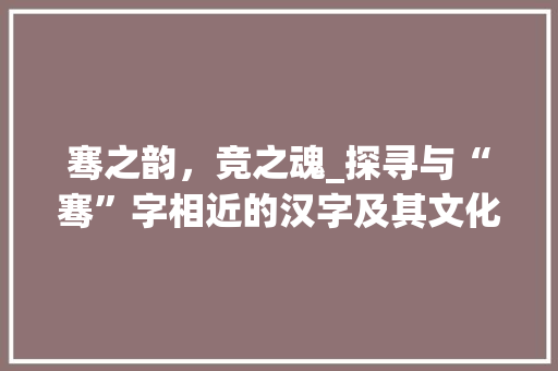 骞之韵，竞之魂_探寻与“骞”字相近的汉字及其文化内涵