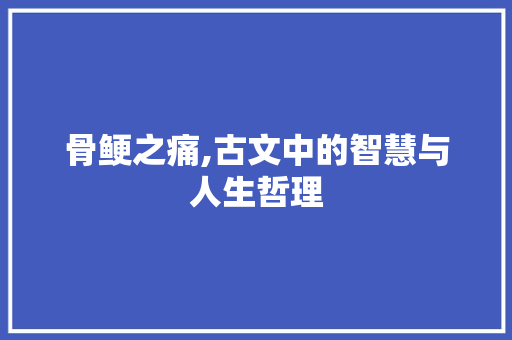 骨鲠之痛,古文中的智慧与人生哲理