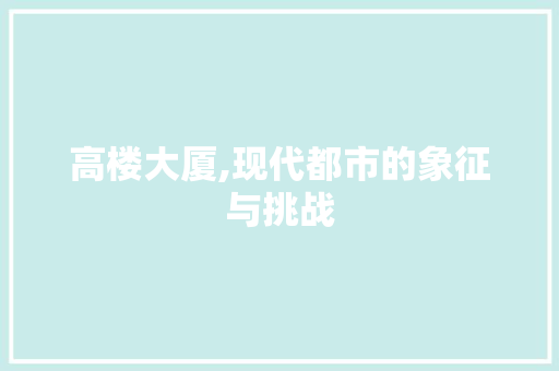 高楼大厦,现代都市的象征与挑战