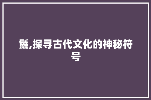 鬣,探寻古代文化的神秘符号