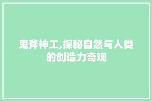 鬼斧神工,探秘自然与人类的创造力奇观