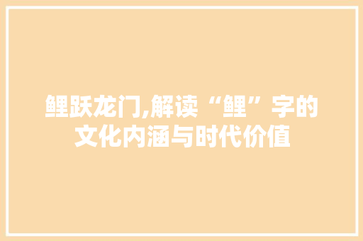 鲤跃龙门,解读“鲤”字的文化内涵与时代价值