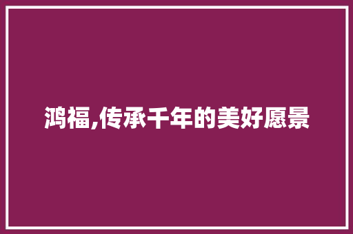 鸿福,传承千年的美好愿景