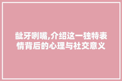 龇牙咧嘴,介绍这一独特表情背后的心理与社交意义