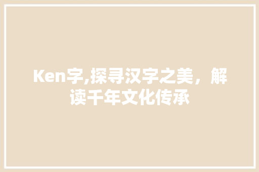Ken字,探寻汉字之美，解读千年文化传承