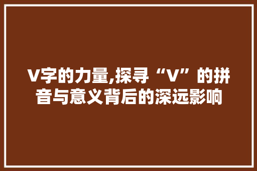 V字的力量,探寻“V”的拼音与意义背后的深远影响
