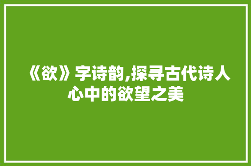 《欲》字诗韵,探寻古代诗人心中的欲望之美