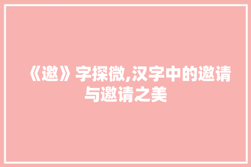 《邀》字探微,汉字中的邀请与邀请之美