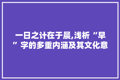 一日之计在于晨,浅析“早”字的多重内涵及其文化意义