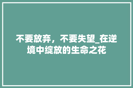 不要放弃，不要失望_在逆境中绽放的生命之花